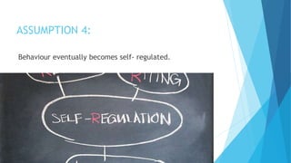 ASSUMPTION 4:
Behaviour eventually becomes self- regulated.
 