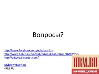 Вопросы?
http://www.facebook.com/edbabushkin
http://www.linkedin.com/pub/edward-babushkin/1b/839/75
http://edwvb.blogspot.com/

edvb@websoft.ru
HRM.RU
 