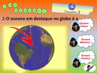 Oceano
Pacífico
Oceano
Atlântico
Oceano
Índico
2-O oceano em destaque no globo é o
1
2 3
4 5 6 7 8 9 10
 