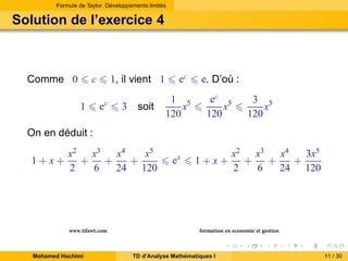 Formule de Taylor. Développements limités

Solution de l’exercice 4

Comme 0

1, il vient 1

c
1

ec

3

soit

ec
1 5
x
120

e. D’où :
ec 5
x
120

3 5
x
120

On en déduit :
1+x+

x4
x5
x2 x3
+
+
+
2
6
24 120

www.tifawt.com
Mohamed Hachimi

ex

1+x+

x2 x3
x4
3x5
+
+
+
2
6
24 120

formation en economie et gestion
TD d’Analyse Mathématiques I

11 / 30

 
