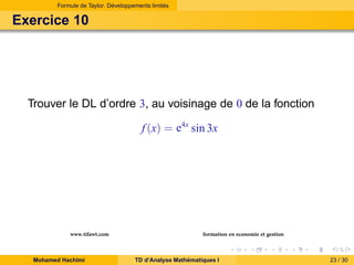 Formule de Taylor. Développements limités

Exercice 10

Trouver le DL d’ordre 3, au voisinage de 0 de la fonction
f (x) = e4x sin 3x

www.tifawt.com
Mohamed Hachimi

formation en economie et gestion
TD d’Analyse Mathématiques I

23 / 30

 