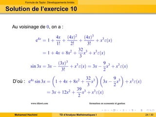 Formule de Taylor. Développements limités

Solution de l’exercice 10
Au voisinage de 0, on a :
4x (4x)2
(4x)3
+
+
+ x3 ε(x)
1!
2!
3!
32
= 1 + 4x + 8x2 + x3 + x3 ε(x)
3
3
9
(3x)
+ x3 ε(x) = 3x − x3 + x3 ε(x)
sin 3x = 3x −
3!
2
e4x = 1 +

D’où : e4x sin 3x =

1 + 4x + 8x2 +

= 3x + 12x2 +
www.tifawt.com
Mohamed Hachimi

32 3
x
3

9
3x − x3
2

+ x3 ε(x)

39 3
x + x3 ε(x)
2

formation en economie et gestion
TD d’Analyse Mathématiques I

24 / 30

 