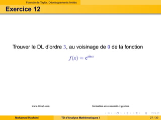 Formule de Taylor. Développements limités

Exercice 12

Trouver le DL d’ordre 3, au voisinage de 0 de la fonction
f (x) = esin x

www.tifawt.com
Mohamed Hachimi

formation en economie et gestion
TD d’Analyse Mathématiques I

27 / 30

 