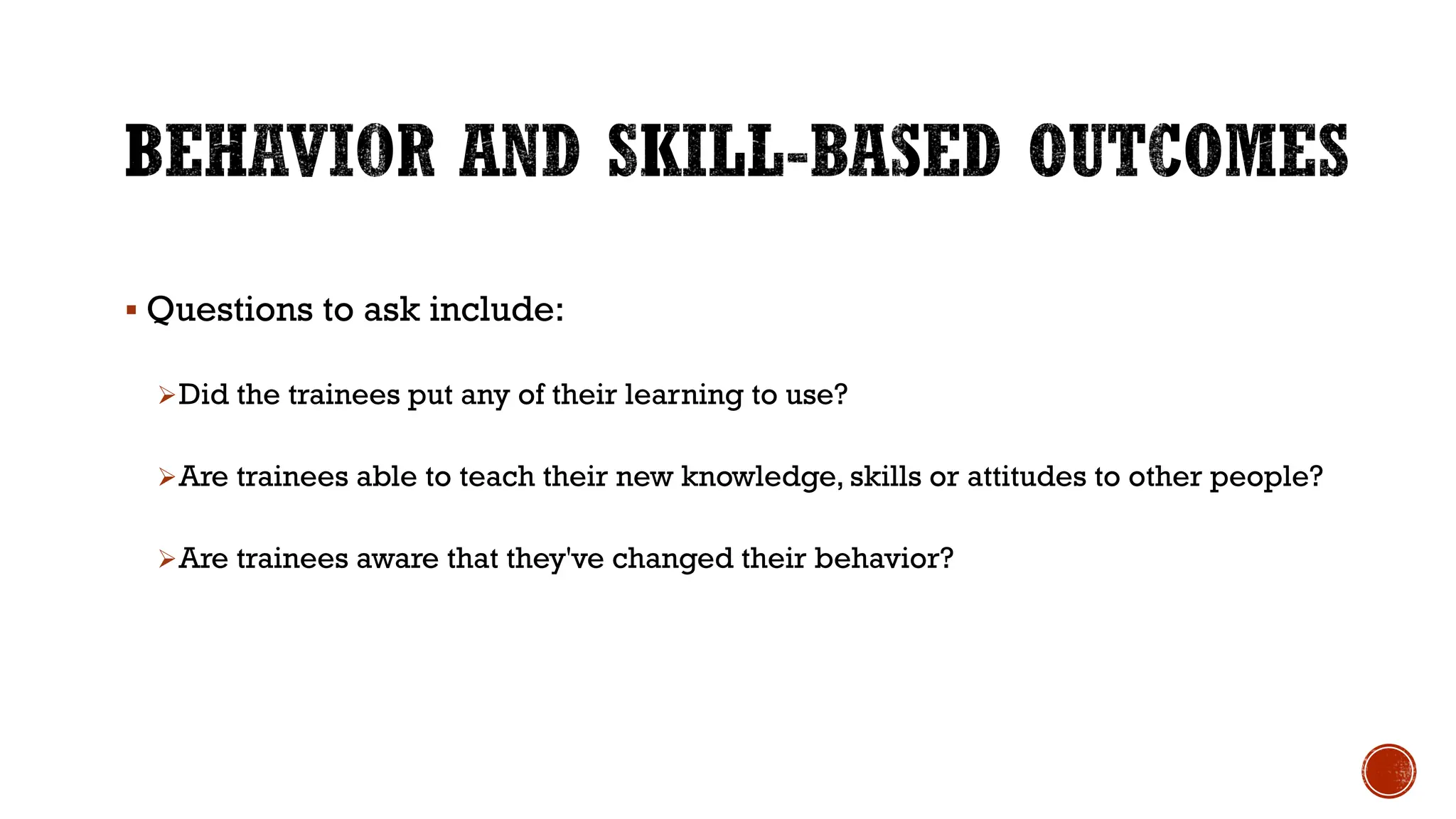 § Questions to ask include:
ØDid the trainees put any of their learning to use?
ØAre trainees able to teach their new knowledge, skills or attitudes to other people?
ØAre trainees aware that they've changed their behavior?
 