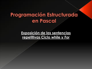 Programación Estructurada en Pascal Exposición de las sentencias repetitivas Ciclo while y For 
