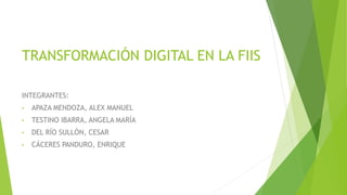 TRANSFORMACIÓN DIGITAL EN LA FIIS
INTEGRANTES:
• APAZA MENDOZA, ALEX MANUEL
• TESTINO IBARRA, ANGELA MARÍA
• DEL RÍO SULLÓN, CESAR
• CÁCERES PANDURO, ENRIQUE
 