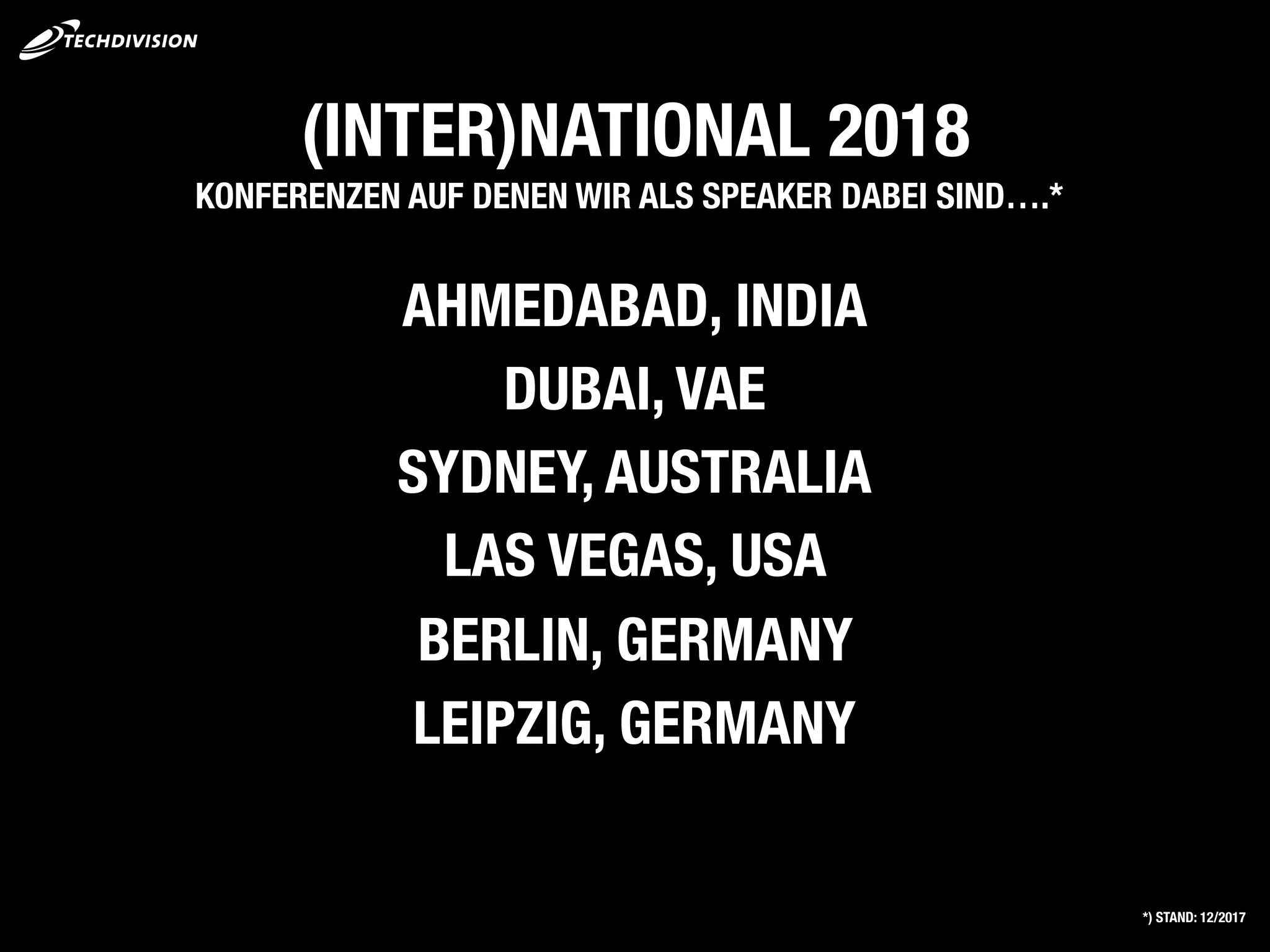 (INTER)NATIONAL 2018
AHMEDABAD, INDIA
DUBAI, VAE
SYDNEY, AUSTRALIA
LAS VEGAS, USA
BERLIN, GERMANY
LEIPZIG, GERMANY
KONFERENZEN AUF DENEN WIR ALS SPEAKER DABEI SIND….*
*) STAND: 12/2017
 