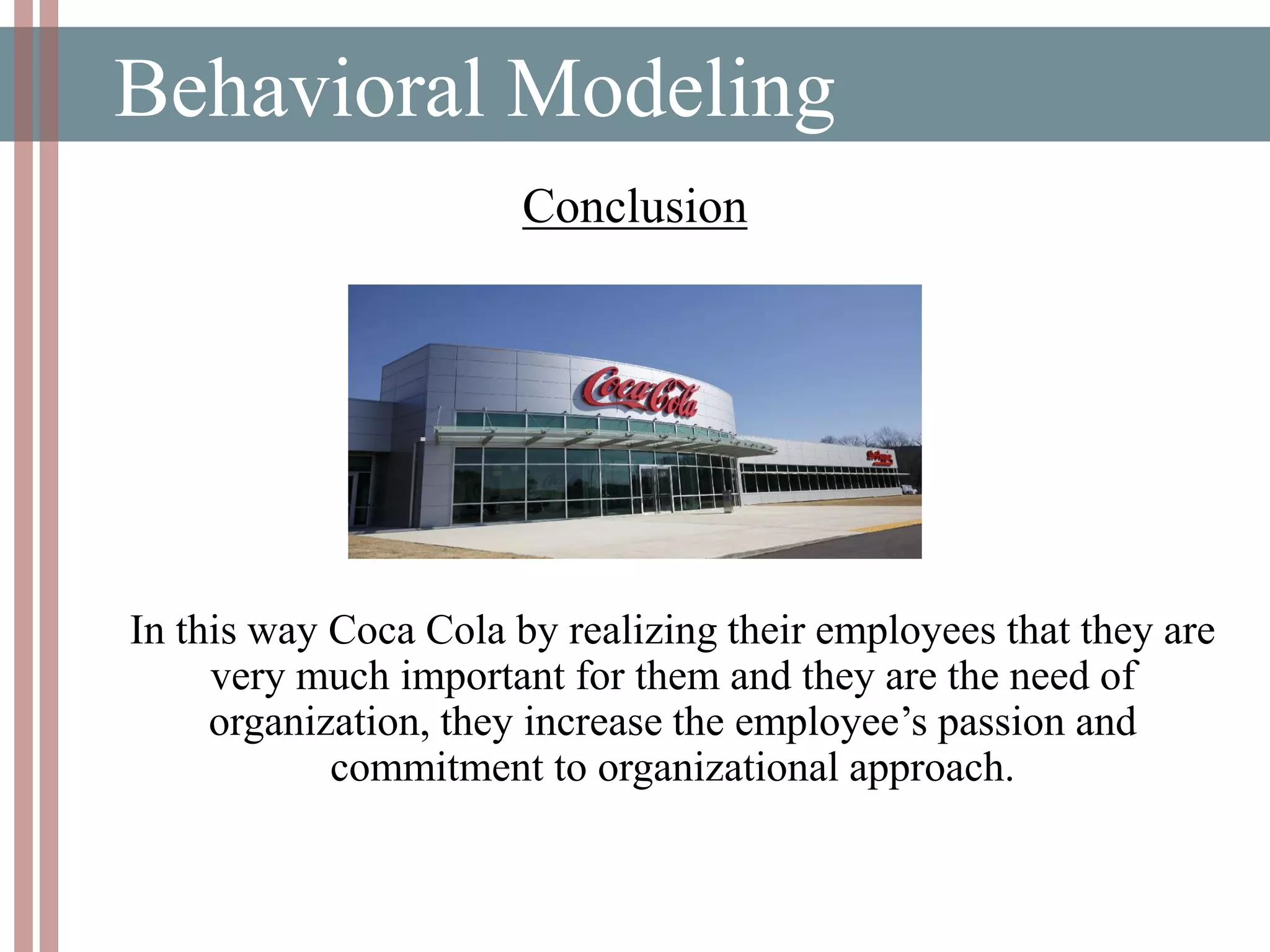 Behavioral Modeling
In this way Coca Cola by realizing their employees that they are
very much important for them and they are the need of
organization, they increase the employee’s passion and
commitment to organizational approach.
Conclusion
 