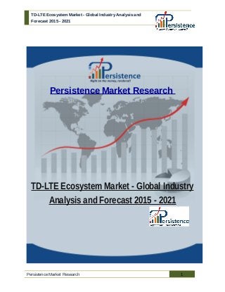 TD-LTE Ecosystem Market - Global Industry Analysis and
Forecast 2015 - 2021
Persistence Market Research
TD-LTE Ecosystem Market - Global Industry
Analysis and Forecast 2015 - 2021
Persistence Market Research 1
 