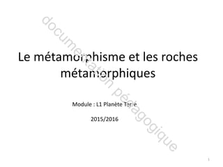 Le métamorphisme et les roches
métamorphiques
Module : L1 Planète Terre
2015/2016
1
 