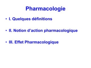 Pharmacologie
• I. Quelques définitions
• II. Notion d’action pharmacologique
• III. Effet Pharmacologique
 