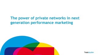 1 
The power of private networks in next 
generation performance marketing 
 