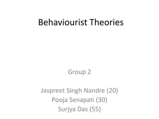 Behaviourist Theories
Group 2
Jaspreet Singh Nandre (20)
Pooja Senapati (30)
Surjya Das (55)
 