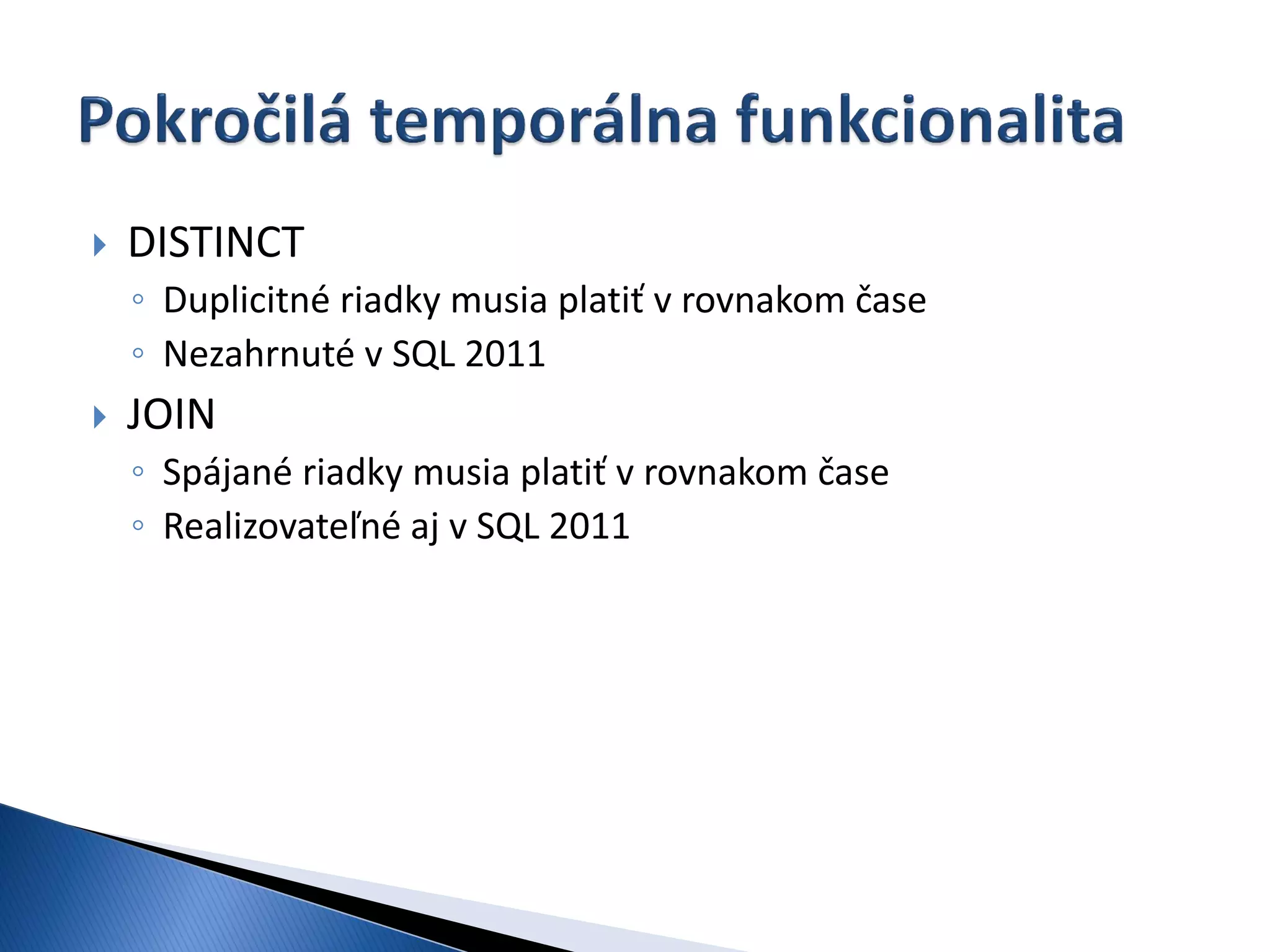    DISTINCT
    ◦ Duplicitné riadky musia platiť v rovnakom čase
    ◦ Nezahrnuté v SQL 2011
   JOIN
    ◦ Spájané riadky musia platiť v rovnakom čase
    ◦ Realizovateľné aj v SQL 2011
 