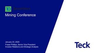 Mining Conference
January 23, 2020
Fraser Phillips, Senior Vice President
Investor Relations and Strategic Analysis
 
