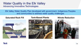 Water Quality in the Elk Valley
Advancing Innovative Technologies
60
Saturated Rock Fill Tank-Based Plants Nitrate Reduction
Elk Valley Water Quality Plan developed with government, Indigenous Peoples
and communities to address water quality challenges
 