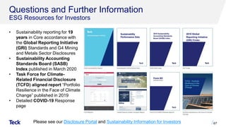 Questions and Further Information
ESG Resources for Investors
Please see our Disclosure Portal and Sustainability Information for Investors 67
• Sustainability reporting for 19
years in Core accordance with
the Global Reporting Initiative
(GRI) Standards and G4 Mining
and Metals Sector Disclosures
• Sustainability Accounting
Standards Board (SASB)
Index published in March 2020
• Task Force for Climate-
Related Financial Disclosure
(TCFD) aligned report “Portfolio
Resilience in the Face of Climate
Change” published in 2019
• Detailed COVID-19 Response
page
 