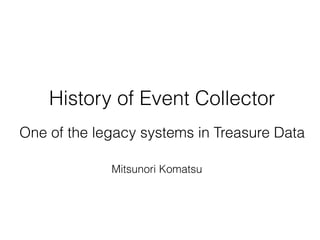 History of Event Collector
One of the legacy systems in Treasure Data
Mitsunori Komatsu
 