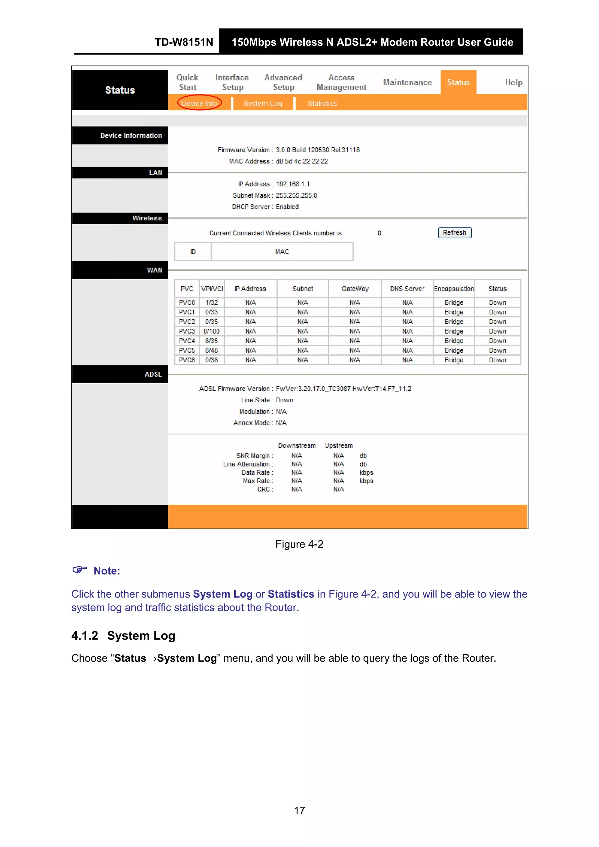 TD-W8151N 150Mbps Wireless N ADSL2+ Modem Router User Guide
17
Figure 4-2
Note:
Click the other submenus System Log or Statistics in Figure 4-2, and you will be able to view the
system log and traffic statistics about the Router.
4.1.2 System Log
Choose “Status→System Log” menu, and you will be able to query the logs of the Router.
 