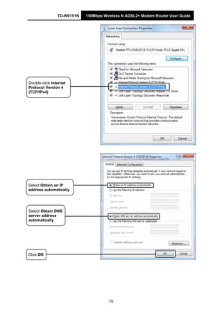 TD-W8151N 150Mbps Wireless N ADSL2+ Modem Router User Guide
75
Double-click Internet
Protocol Version 4
(TCP/IPv4)
Select Obtain an IP
address automatically
Select Obtain DNS
server address
automatically
Click OK
 