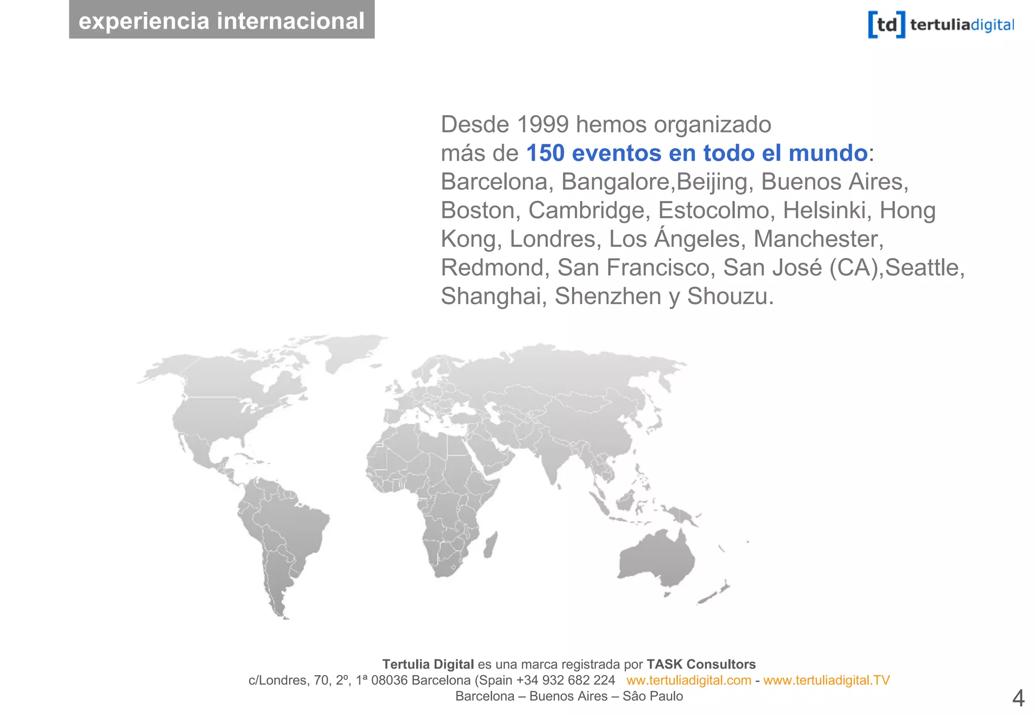 Desde 1999 hemos organizado   más de   150 eventos en todo el mundo :  Barcelona, Bangalore,Beijing, Buenos Aires, Boston, Cambridge, Estocolmo, Helsinki, Hong Kong, Londres, Los Ángeles, Manchester, Redmond, San Francisco, San José (CA),Seattle, Shanghai, Shenzhen y Shouzu. experiencia internacional 