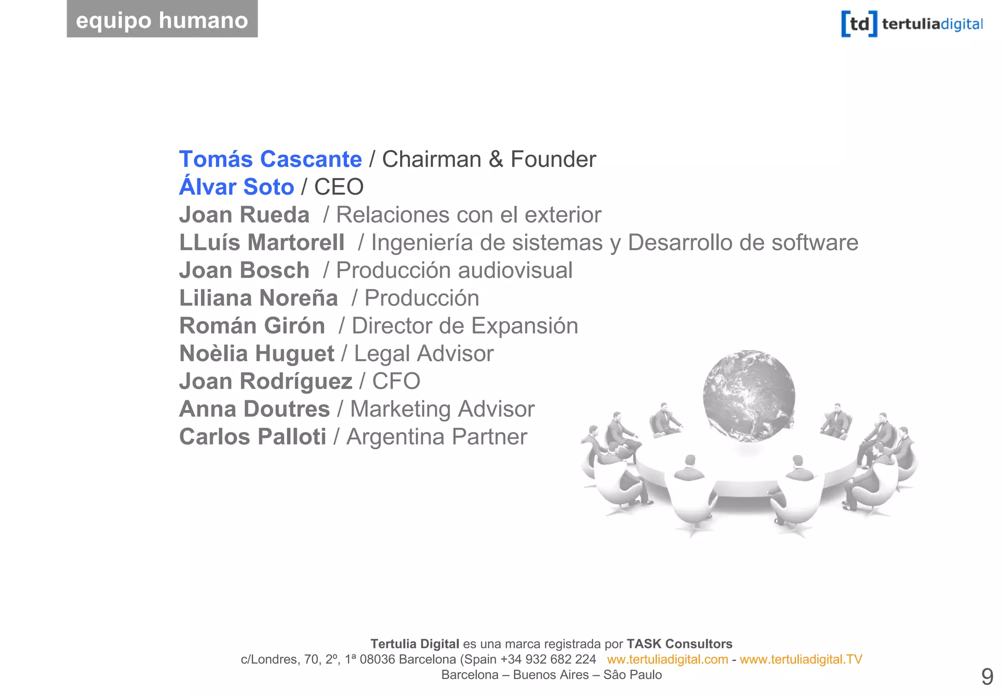 Tomás Cascante  / Chairman & Founder Álvar Soto  / CEO Joan Rueda   / Relaciones con el exterior LLuís Martorell   / Ingeniería de sistemas y Desarrollo de software Joan Bosch   / Producción audiovisual Liliana Noreña   / Producción Román Girón   / Director de Expansión Noèlia Huguet  / Legal Advisor Joan Rodríguez  / CFO Anna Doutres  / Marketing Advisor Carlos Palloti  / Argentina Partner equipo humano 