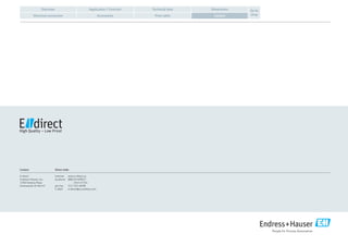 Application / FunctionOverview Technical data Dimensions
Electrical connection
Go to
shopContactAccessories Price table
Contact
E-direct
Endress+Hauser, Inc.
2350 Endress Place
Greenwood, IN 46143
Direct order
Internet	www.e-direct.us
by phone	 888-EH-DIRECT
(343-4732)
per Fax	 317-535-8498
E-Mail	e-direct@us.endress.com
 
