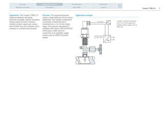 4 to 20 mA
Auxiliary energy
(e.g. RN221N)
Cerabar T PMC131 2Contact
Overview Technical data Dimensions
Electrical connection Accessories Price table
Go to
shop
Application / Function
Application The Cerabar T PMC131
measures absolute and gauge
pressures in liquids, vapours and gases
using a highly accurate, overload
resilient ceramic capacitance sensor,
which offers long-term stability and is
resistant to corrosion and abrasion.
Application exampleFunction The measured pressure
causes a slight deflection of the sensor
diaphragm. The change in proportion
to pressure is measured and is
converted into a 4 to 20 mA output
signal. The pressure transmitter is
available with either a DIN 43650/ISO
4400 plug or cable entry for
connection to an amplifier supply
system such as a RN221N power
supply.
Cerabar T pressure transducer
with 4 to 20 mA output and
auxiliary power supply, such as
RN221N.
 