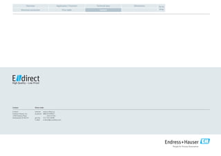 Application / FunctionOverview Technical data Dimensions
Electrical connection Price table Contact
Go to
shop
Contact
E-direct
Endress+Hauser, Inc.
2350 Endress Place
Greenwood, IN 46143
Direct order
Internet	www.e-direct.us
by phone	 888-EH-DIRECT
(343-4732)
per Fax	 317-535-8498
E-Mail	e-direct@us.endress.com
 