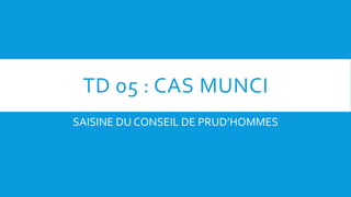 TD 05 : CAS MUNCI
SAISINE DU CONSEIL DE PRUD’HOMMES
 