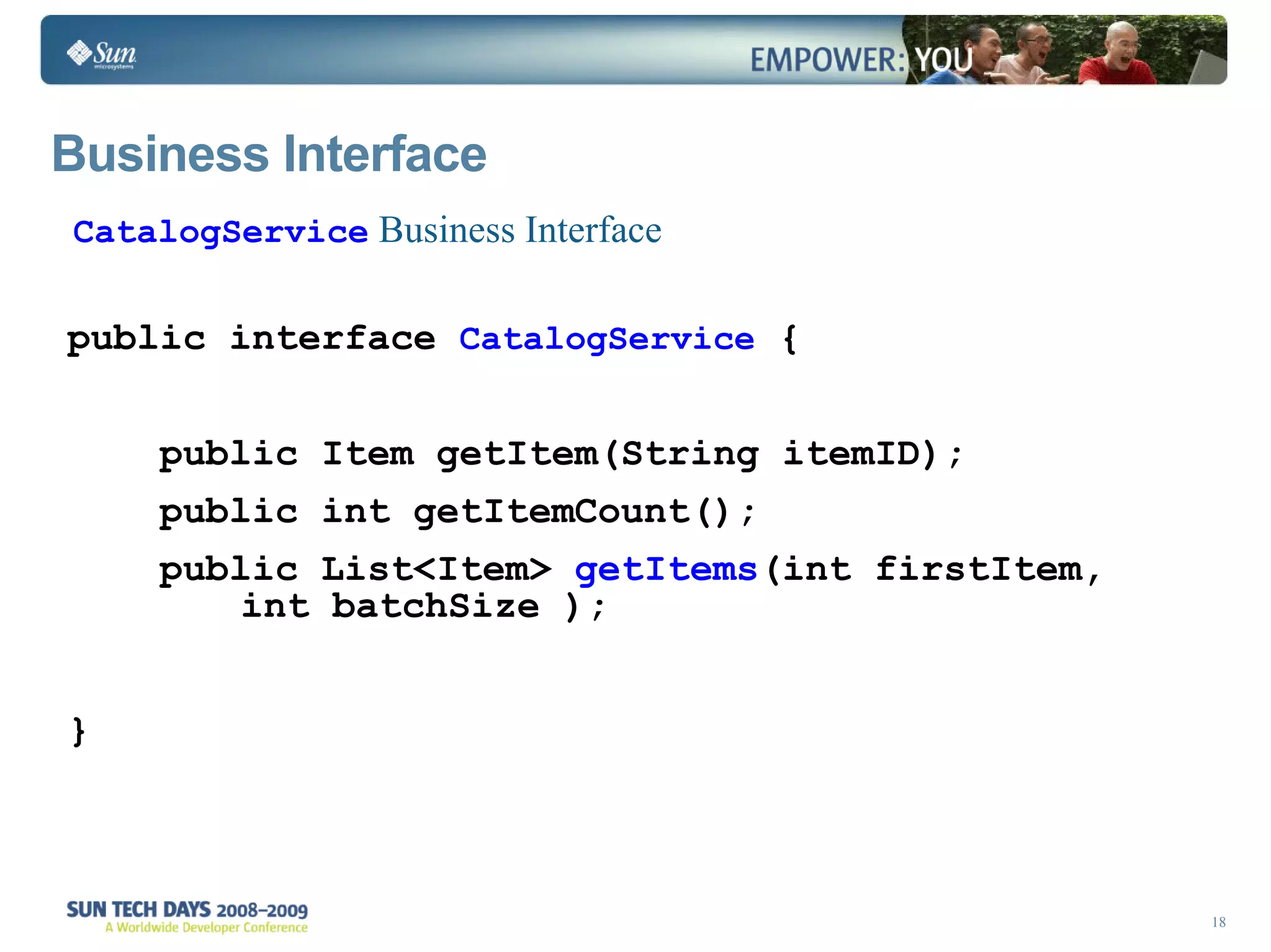 Business Interface  public interface  CatalogService  { public Item getItem(String itemID); public int getItemCount(); public List<Item>  getItems (int firstItem, int batchSize ); } CatalogService  Business Interface 