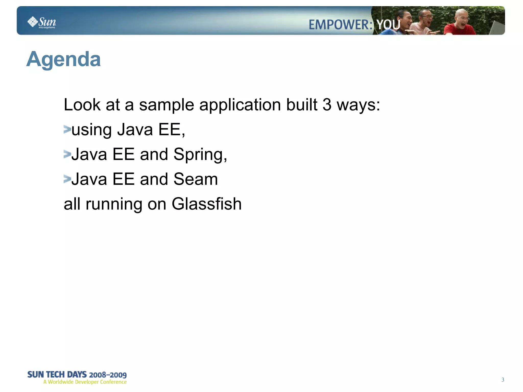 Agenda Look at a sample application built 3 ways: using Java EE,  Java EE and Spring,  Java EE and Seam  all running on Glassfish 