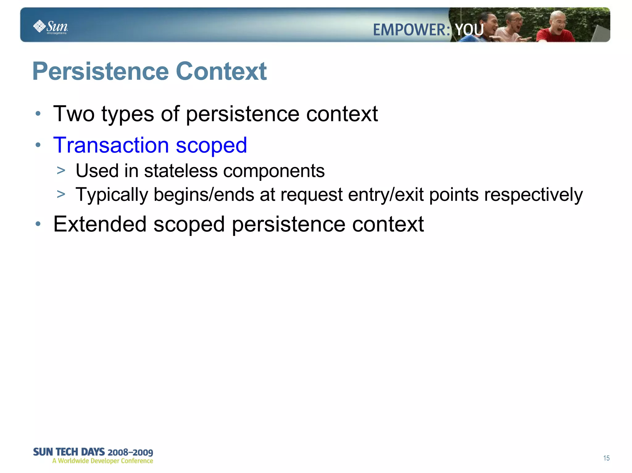 Persistence Context Two types of persistence context Transaction scoped Used in stateless components Typically begins/ends at request entry/exit points respectively Extended scoped persistence context 