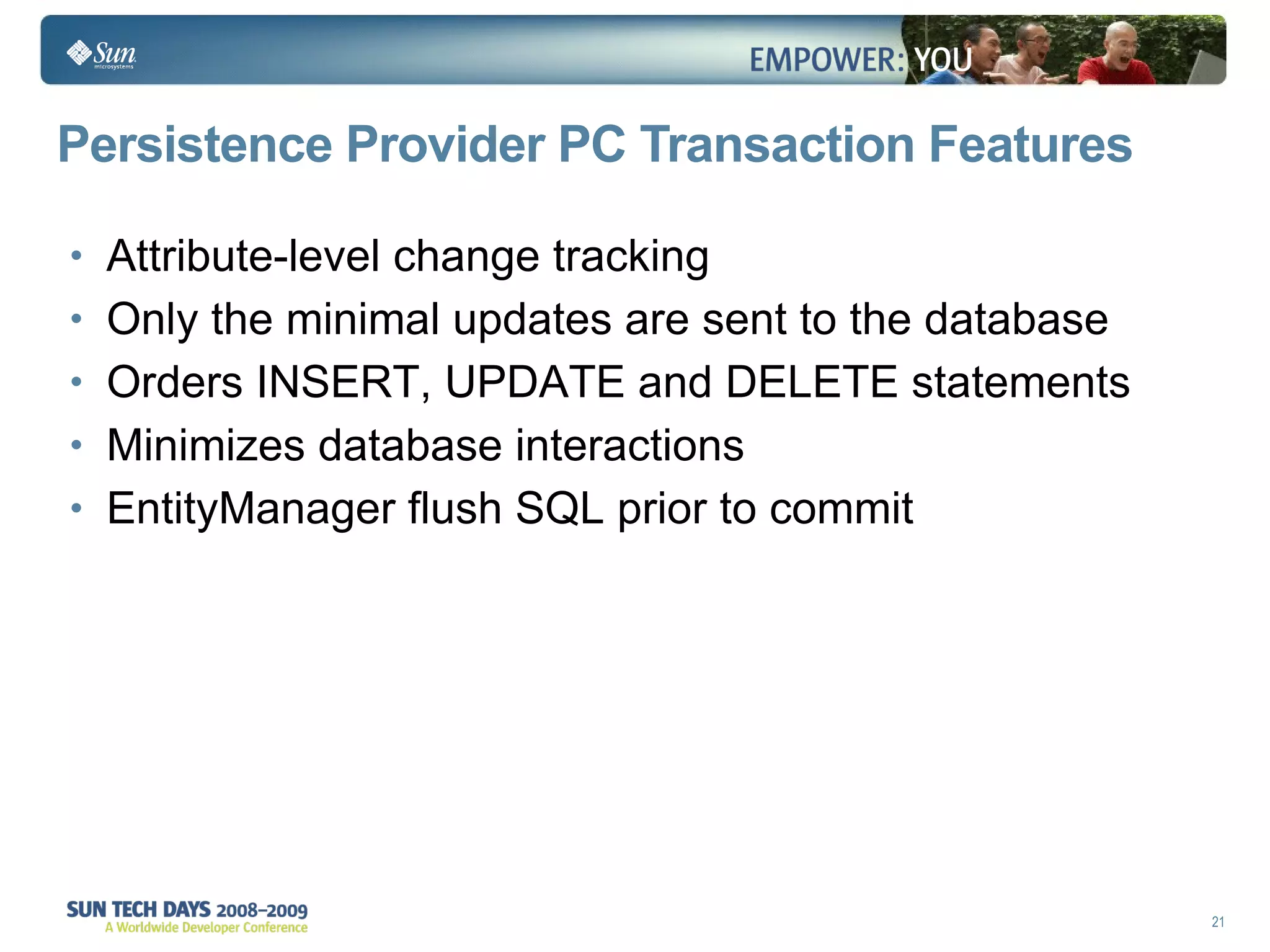 Persistence Provider PC Transaction Features Attribute-level change tracking Only the minimal updates are sent to the database Orders INSERT, UPDATE and DELETE statements Minimizes database interactions EntityManager flush SQL prior to commit 