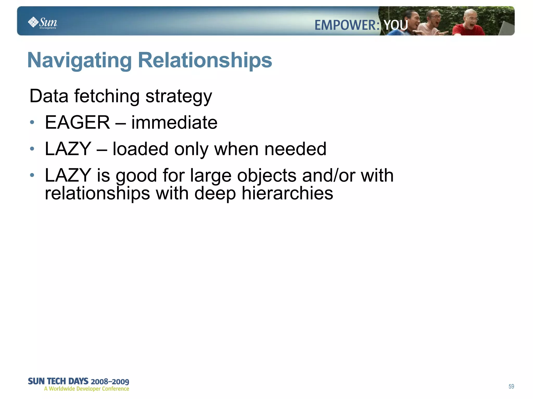Navigating Relationships Data fetching strategy EAGER – immediate LAZY – loaded only when needed LAZY is good for large objects and/or with relationships with deep hierarchies 