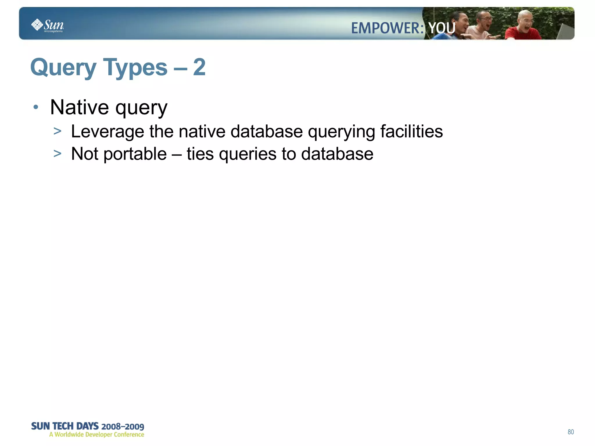 Query Types – 2  Native query Leverage the native database querying facilities Not portable – ties queries to database 