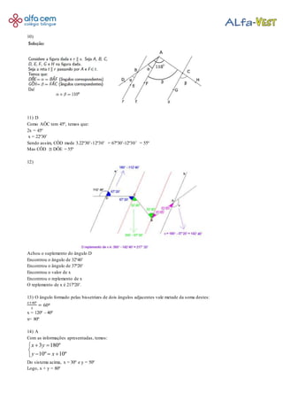 10)
11) D
Como AÔC tem 45º, temos que:
2x = 45º
x = 22º30’
Sendo assim, CÔD mede 3.22º30’-12º30’ = 67º30’-12º30’ = 55º
Mas CÔD  DÔE = 55º
12)
Achou o suplemento do ângulo D
Encontrou o ângulo de 32º40’
Encontrou o ângulo de 37º20’
Encontrou o valor de x
Encontrou o replemento de x
O replemento de x é 217º20’.
13) O ângulo formado pelas bissetrizes de dois ângulos adjacentes vale metade da soma destes:
𝑥+40º
2
= 60º
x = 120º - 40º
x= 80º
14) A
Com as informações apresentadas, temos:
3 180º
10º 10º
x y
y x
 

  
Do sistema acima, x = 30º e y = 50º
Logo, x + y = 80º
 