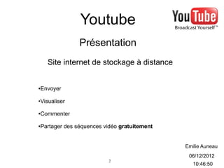 Youtube
              Présentation
    Site internet de stockage à distance


Envoyer
●




Visualiser
●




Commenter
●




Partager des séquences vidéo gratuitement
●




                                            Emilie Auneau
                                             06/12/2012
                        2
                                               10:46:50
 