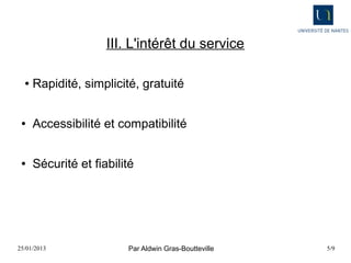 III. L'intérêt du service

  ●   Rapidité, simplicité, gratuité


 ●    Accessibilité et compatibilité


 ●    Sécurité et fiabilité




25/01/2013               Par Aldwin Gras-Boutteville   5/9
 