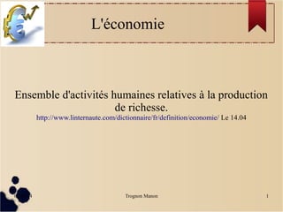 07/04/14 Trognon Manon 1
L'économie
Ensemble d'activités humaines relatives à la production
de richesse.
http://www.linternaute.com/dictionnaire/fr/definition/economie/ Le 14.04
 