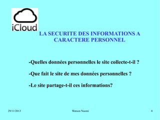 LA SECURITE DES INFORMATIONS A
CARACTERE PERSONNEL

-Quelles données personnelles le site collecte-t-il ?
-Que fait le site de mes données personnelles ?
-Le site partage-t-il ces informations?

29/11/2013

Watson Naomi

4

 