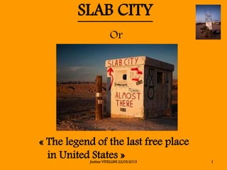 SLAB CITY
« The legend of the last free place
in United States »
Or
1Justine VITELLINI 22/05/2015
 