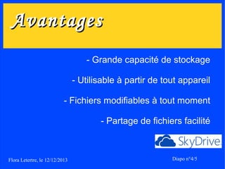 Avantages
- Grande capacité de stockage
- Utilisable à partir de tout appareil
- Fichiers modifiables à tout moment
- Partage de fichiers facilité

Flora Letertre, le 12/12/2013

Diapo n°4/5

 