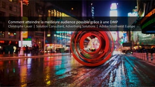 © 2015 Adobe Systems Incorporated. All Rights Reserved. Adobe Confidential.
Comment atteindre la meilleure audience possible grâce à une DMP
Christophe Lauer | Solution Consultant, Advertising Solutions | Adobe Southwest Europe
 