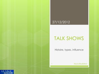 27/12/2012




     TALK SHOWS

     Histoire, types, influence




1                     Alycia Bouëdron
 