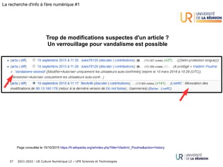 2021-2022 - UE Culture Numérique L2 – UFR Sciences et Technologies
37
La recherche d'info à l'ère numérique #1
Trop de modifications suspectes d'un article ?
Un verrouillage pour vandalisme est possible
Page consultée le 15/10/2015 https://fr.wikipedia.org/w/index.php?title=Vladimir_Poutine&action=history
 