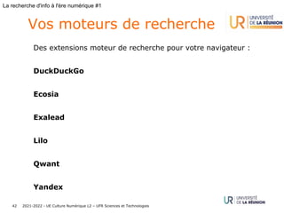 2021-2022 - UE Culture Numérique L2 – UFR Sciences et Technologies
42
La recherche d'info à l'ère numérique #1
Vos moteurs de recherche
Des extensions moteur de recherche pour votre navigateur :
DuckDuckGo
Ecosia
Exalead
Lilo
Qwant
Yandex
 
