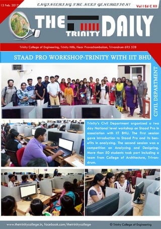 ejVGJJveeztJJvq. irzez jvcsut qejvestoujjejv! Vo| xEd c x|| I
Trinity C o lleg e of Engineering, Trinity Hills, N ear Pravacham balam , Trivandrum 6 9 5 5 2 8
STAAD PRO WORKSHOP-TRINITY WITH IIT BHU
Trinity’s Civil Department organized a two
day National level workshop on Staad Pro in
association with IIT BHU. The first session
gave introduction to Staad Pro and its ben­
efits in analyzing. The second session was a
competition on Analyzing and Designing.
More than 50 students took part including a
team from College of Architecture, Trivan­
drum.
www.thetrinitycollege.in,facebook.com/thetrinitycollege © Trinity College of Engineering
 