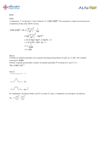 8) [B]
9) [D]
A temperatura, T, da liga após t horas é dada por 2t
T 3.000 (0,99) .  Por conseguinte, o tempo necessário para que
a temperatura da liga atinja 30 C é tal que
2t
2
2t
2
2t
2
2
2
3 11 1
3.000 (0,99) 30
10010
3 11
log log10
10
2t (2 log3 log11 2 log10) 2
t (2 0,477 1,041 2) 1
1
t
0,005
t 200.

 
    
 
 
  
 
       
      
 
 
10) [E]
O número de unidades produzidas cresce segundo uma progressão geométrica de razão q 1 0,5 1,5   e primeiro
termo igual a 8.000.
Portanto, a equação que determina o número de unidades produzidas P em função de t, para t 1, é
t 1
P(t) 8.000 (1,5) .
 
11) [C]
Os comprimentos das figuras formam uma P.G. de razão 4/3. Logo, o comprimento da sexta figura será dado por:
5 5
6
4 4
a 1.
3 3
   
    
   
.
 