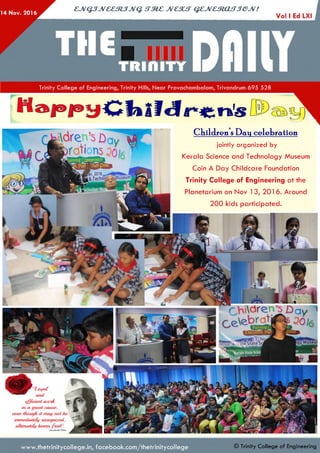 14 Nov. 2016
cjv Q jJv & em jJV Q . s t m c jv c s u t q z jv c m a f T je jv !
Trinity College of Engineering, Trinity Hills, Near Pravachambalam, Trivandrum 695 528
200 kids participated.
Children s Dan celebration
jointly organized by
Kerala Science and Technology Museum
Coin A Day Childcare Foundation
Trinity College of Engineering at the
Planetarium on Nov 13, 201 6. Around
efficient uwnk
in cv cfieut cause,
even tfwugH it m ay not be
immediately %ecognizeil,
ufkimatefy hems-
www.thetrinitycollege.in,facebook.com/thetrinitycollege © Trinity College of Engineering
 